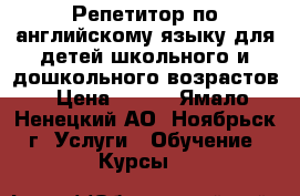 Репетитор по английскому языку для детей школьного и дошкольного возрастов › Цена ­ 600 - Ямало-Ненецкий АО, Ноябрьск г. Услуги » Обучение. Курсы   